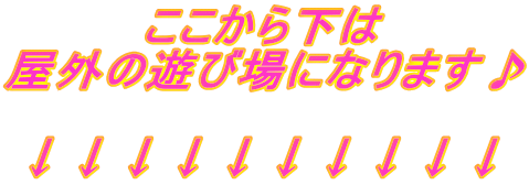 ここから下は 屋外の遊び場になります♪  ↓↓↓↓↓↓↓↓↓↓